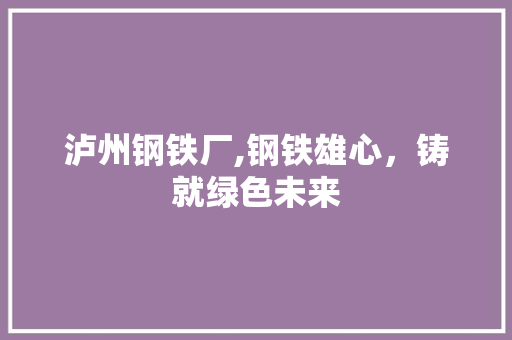泸州钢铁厂,钢铁雄心，铸就绿色未来