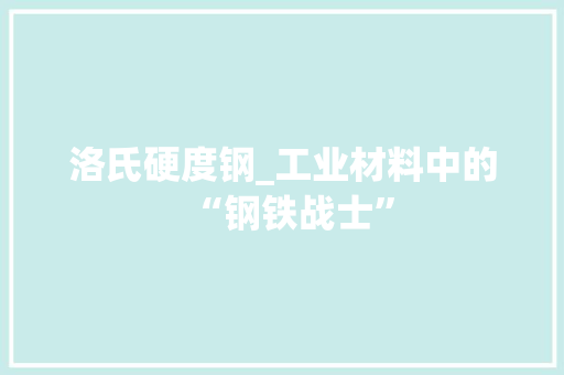 洛氏硬度钢_工业材料中的“钢铁战士”