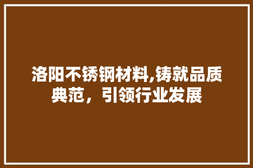 洛阳不锈钢材料,铸就品质典范，引领行业发展