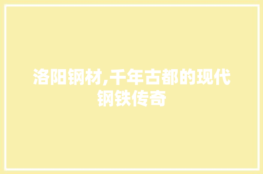 洛阳钢材,千年古都的现代钢铁传奇