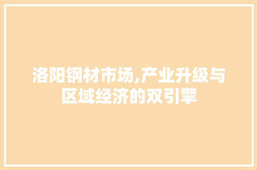 洛阳钢材市场,产业升级与区域经济的双引擎