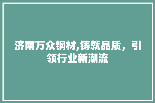 济南万众钢材,铸就品质，引领行业新潮流 地面装修
