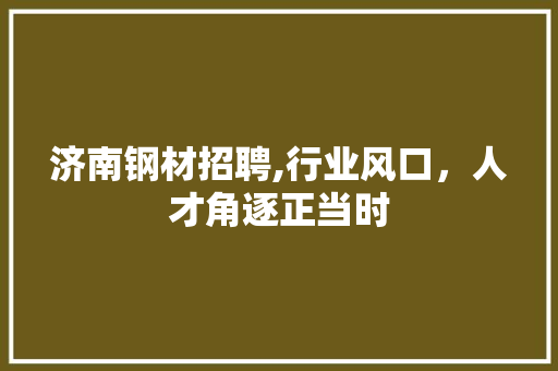 济南钢材招聘,行业风口，人才角逐正当时