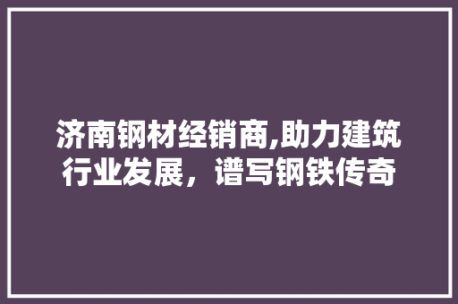 济南钢材经销商,助力建筑行业发展，谱写钢铁传奇