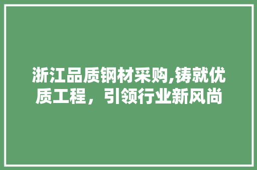 浙江品质钢材采购,铸就优质工程，引领行业新风尚