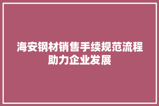 海安钢材销售手续规范流程助力企业发展