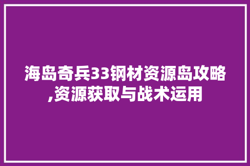 海岛奇兵33钢材资源岛攻略,资源获取与战术运用 地面装修