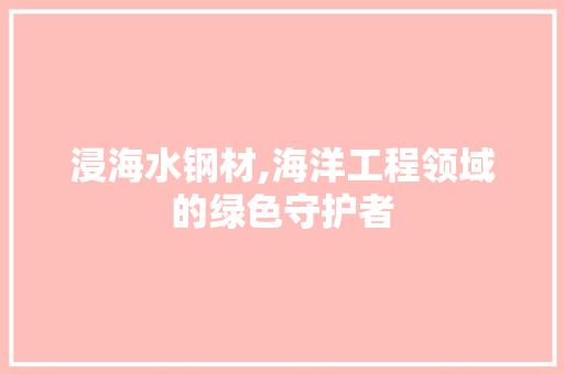 浸海水钢材,海洋工程领域的绿色守护者
