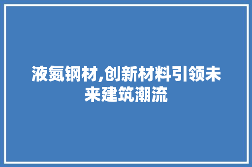 液氮钢材,创新材料引领未来建筑潮流