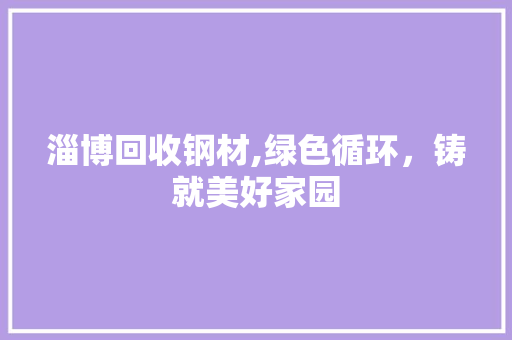 淄博回收钢材,绿色循环，铸就美好家园