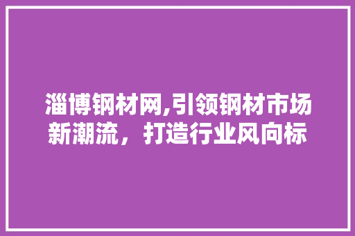 淄博钢材网,引领钢材市场新潮流，打造行业风向标