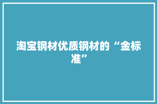淘宝钢材优质钢材的“金标准”