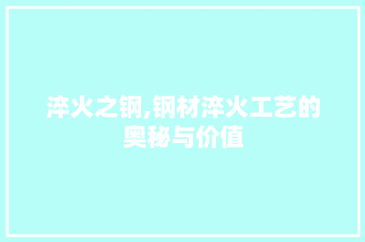 淬火之钢,钢材淬火工艺的奥秘与价值