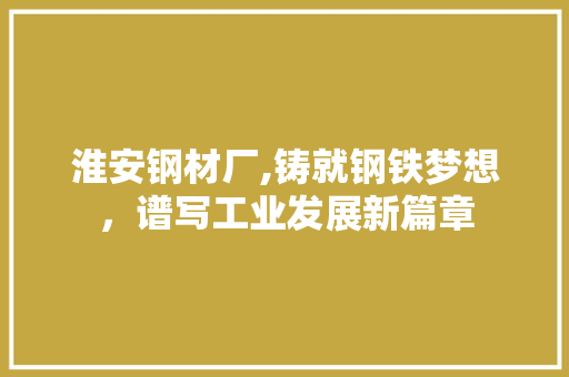 淮安钢材厂,铸就钢铁梦想，谱写工业发展新篇章