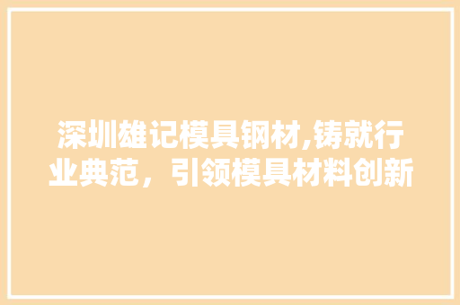深圳雄记模具钢材,铸就行业典范，引领模具材料创新之路