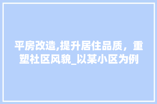 平房改造,提升居住品质，重塑社区风貌_以某小区为例