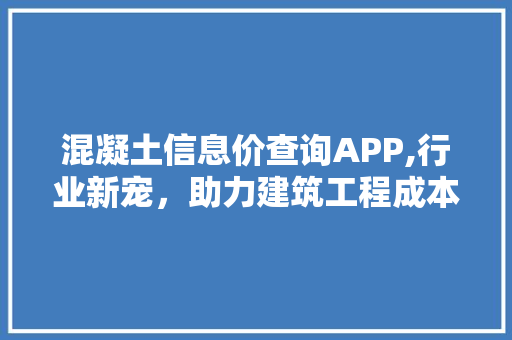 混凝土信息价查询APP,行业新宠，助力建筑工程成本管控