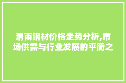 渭南钢材价格走势分析,市场供需与行业发展的平衡之路