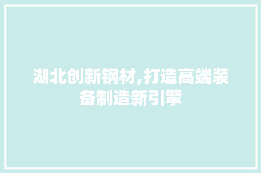 湖北创新钢材,打造高端装备制造新引擎
