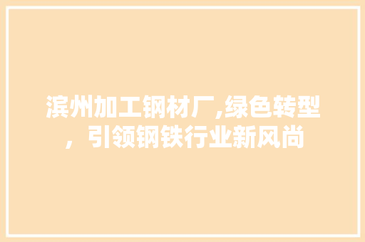 滨州加工钢材厂,绿色转型，引领钢铁行业新风尚