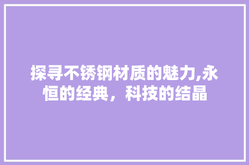 探寻不锈钢材质的魅力,永恒的经典，科技的结晶