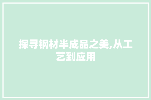 探寻钢材半成品之美,从工艺到应用