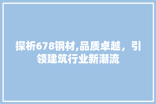 探析678钢材,品质卓越，引领建筑行业新潮流