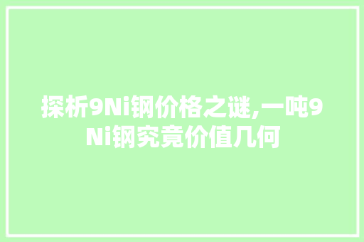 探析9Ni钢价格之谜,一吨9Ni钢究竟价值几何