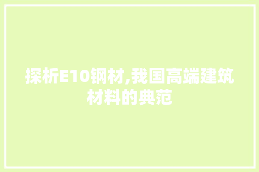 探析E10钢材,我国高端建筑材料的典范
