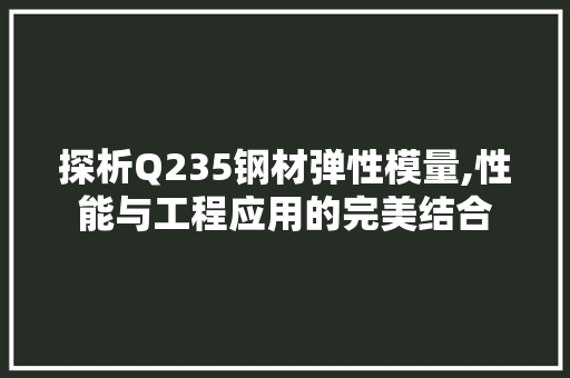探析Q235钢材弹性模量,性能与工程应用的完美结合