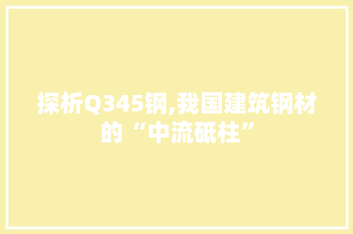 探析Q345钢,我国建筑钢材的“中流砥柱”