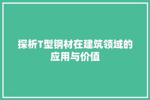 探析T型钢材在建筑领域的应用与价值