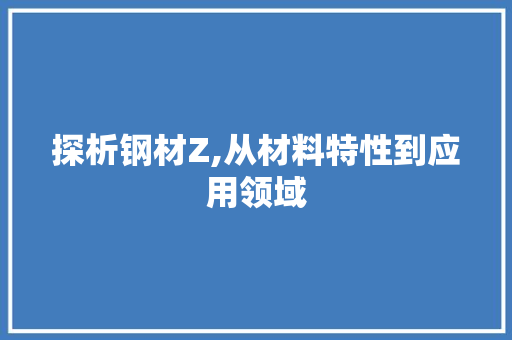 探析钢材Z,从材料特性到应用领域