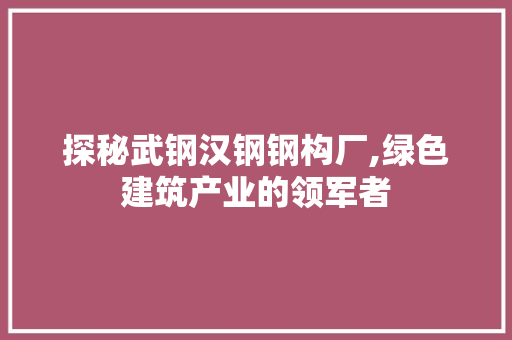 探秘武钢汉钢钢构厂,绿色建筑产业的领军者