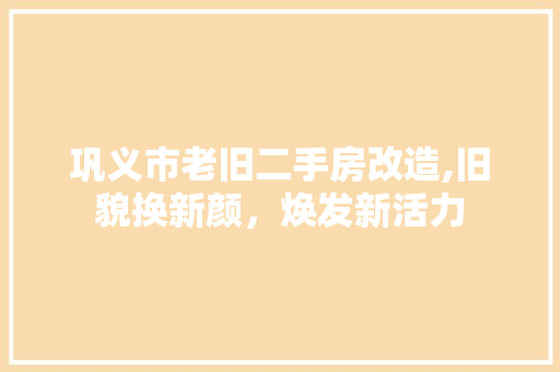 巩义市老旧二手房改造,旧貌换新颜，焕发新活力