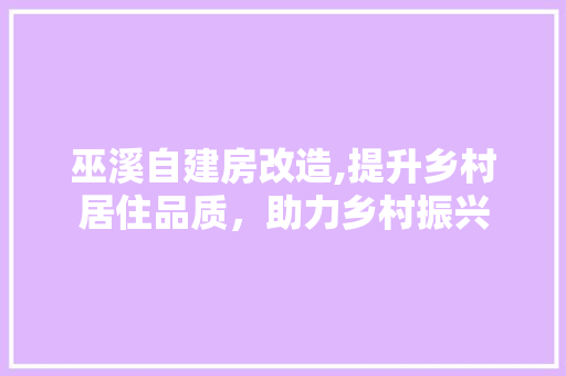 巫溪自建房改造,提升乡村居住品质，助力乡村振兴