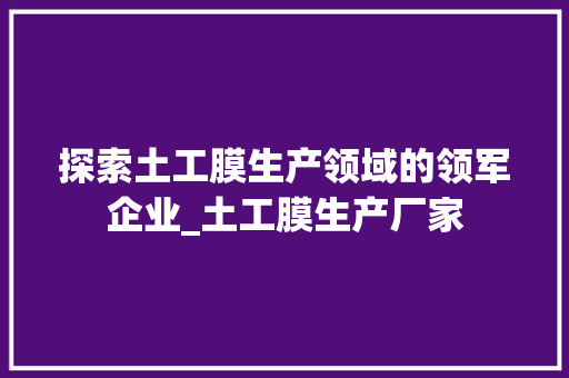 探索土工膜生产领域的领军企业_土工膜生产厂家