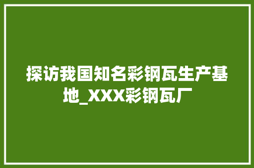 探访我国知名彩钢瓦生产基地_XXX彩钢瓦厂 墙面装饰
