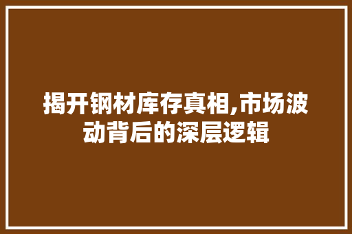 揭开钢材库存真相,市场波动背后的深层逻辑 庭院装修