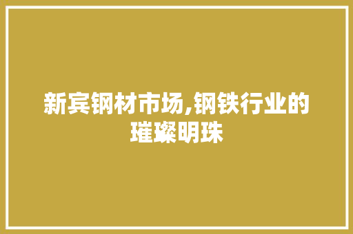 新宾钢材市场,钢铁行业的璀璨明珠