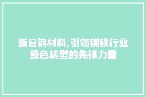新日钢材料,引领钢铁行业绿色转型的先锋力量
