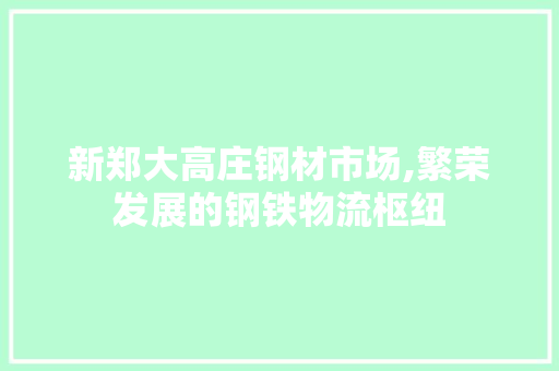 新郑大高庄钢材市场,繁荣发展的钢铁物流枢纽