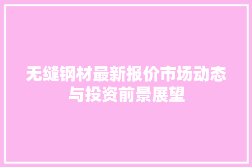 无缝钢材最新报价市场动态与投资前景展望