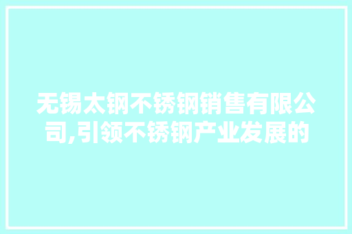 无锡太钢不锈钢销售有限公司,引领不锈钢产业发展的领军企业