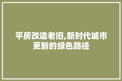 平房改造老旧,新时代城市更新的绿色路径