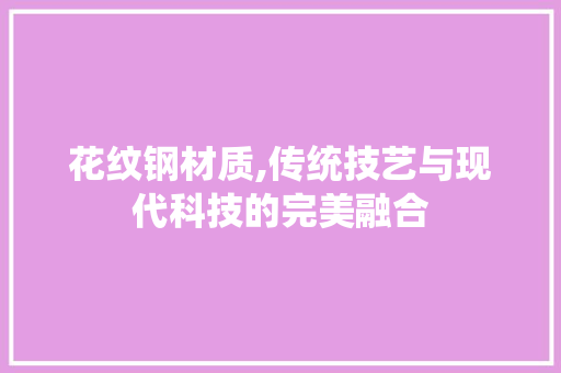 花纹钢材质,传统技艺与现代科技的完美融合