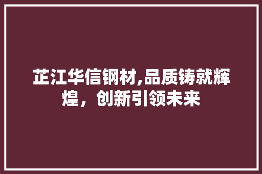 芷江华信钢材,品质铸就辉煌，创新引领未来