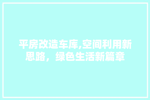 平房改造车库,空间利用新思路，绿色生活新篇章