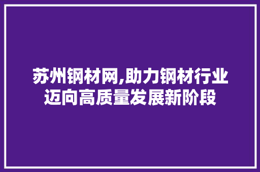 苏州钢材网,助力钢材行业迈向高质量发展新阶段