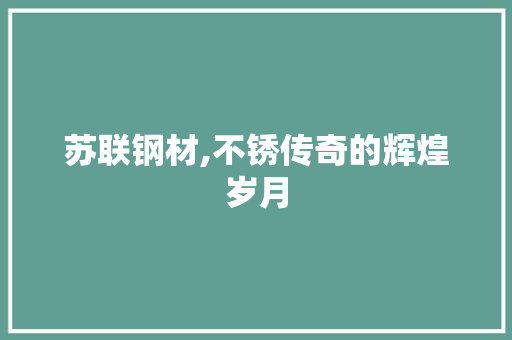苏联钢材,不锈传奇的辉煌岁月